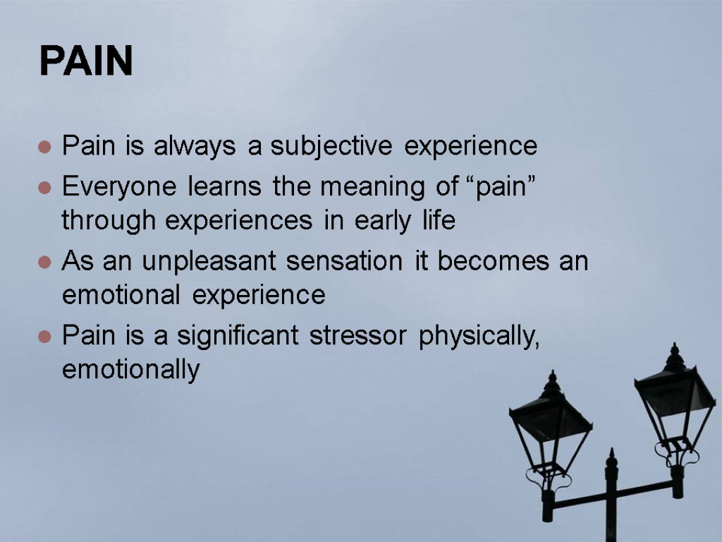 PAIN Pain is always a subjective experience Everyone learns the meaning of “pain” through